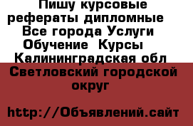 Пишу курсовые рефераты дипломные  - Все города Услуги » Обучение. Курсы   . Калининградская обл.,Светловский городской округ 